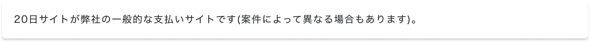 20日サイトが弊社の一般的な支払いサイトです(案件によって異なる場合もあります)。