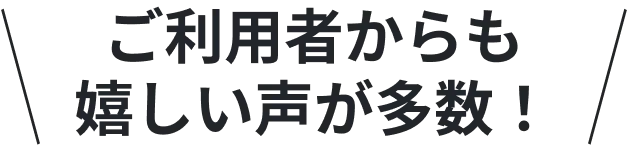 ご利用者からも嬉しい声が多数！