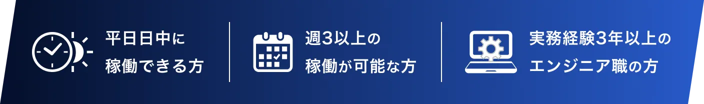 平日日中に稼働できる方、週3以上の稼働が可能な方、実務経験3年以上のエンジニア職の方