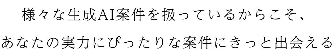 様々な生成AI案件を扱っているからこそ、あなたの実力にぴったりな案件にきっと出会える