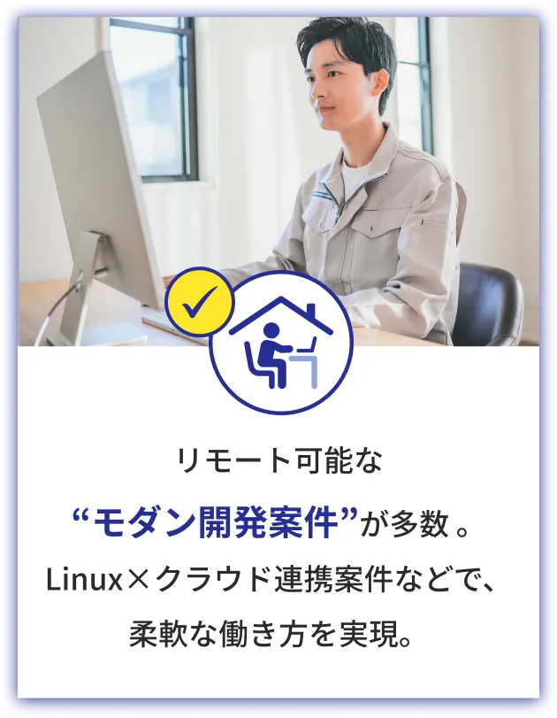 リモート可能な“モダン開発案件”が多数 。Linux×クラウド連携案件などで、柔軟な働き方を実現。