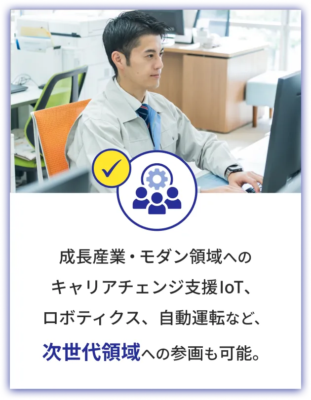 成長産業・モダン領域へのキャリアチェンジ支援IoT、ロボティクス、自動運転など、次世代領域への参画も可能。